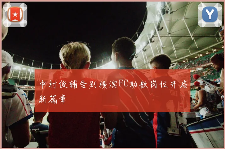 中村俊辅告别横滨FC助教岗位开启新篇章