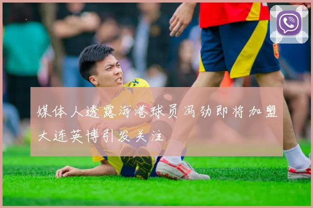 媒体人透露海港球员冯劲即将加盟大连英博引发关注