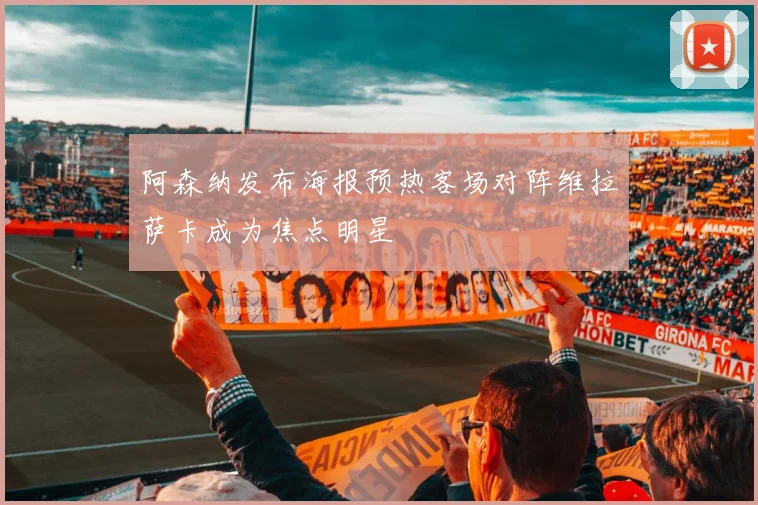 阿森纳发布海报预热客场对阵维拉萨卡成为焦点明星