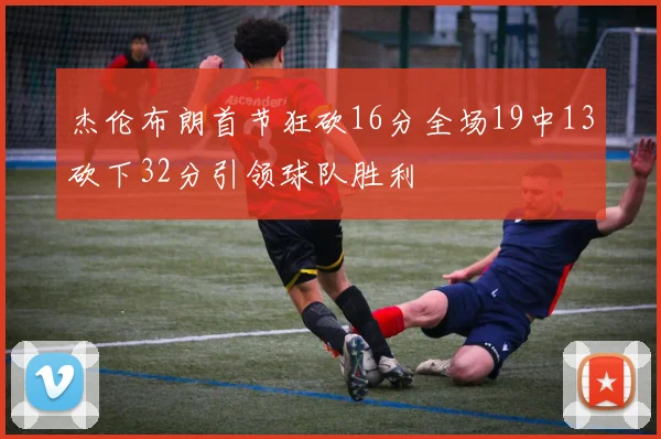 杰伦布朗首节狂砍16分全场19中13砍下32分引领球队胜利
