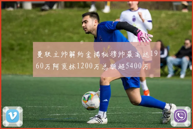 曼联主帅解约金揭秘穆帅最高达1960万阿莫林1200万总额超5400万