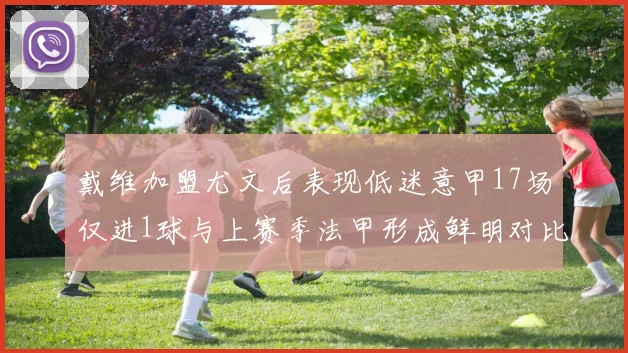 戴维加盟尤文后表现低迷意甲17场仅进1球与上赛季法甲形成鲜明对比