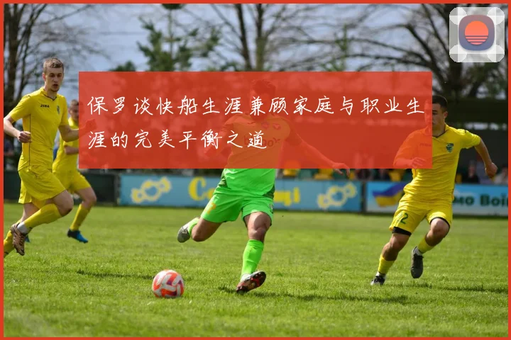 保罗谈快船生涯兼顾家庭与职业生涯的完美平衡之道