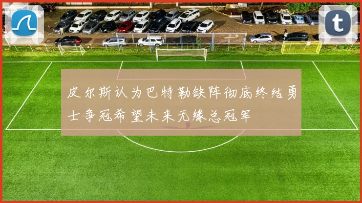 皮尔斯认为巴特勒缺阵彻底终结勇士争冠希望未来无缘总冠军