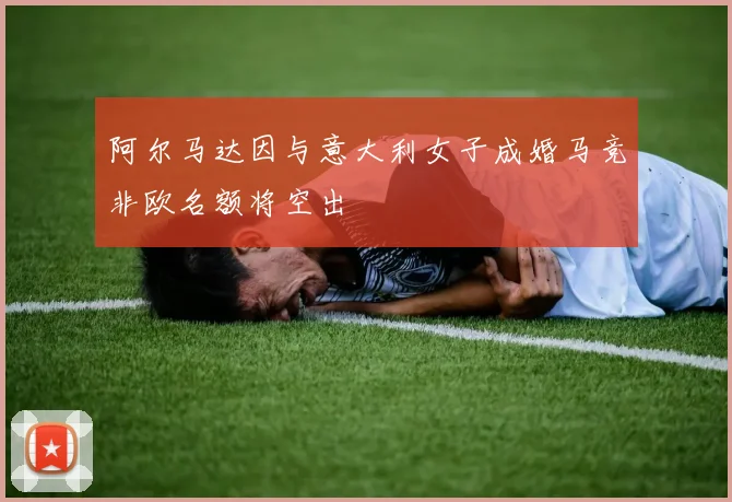 阿尔马达因与意大利女子成婚马竞非欧名额将空出