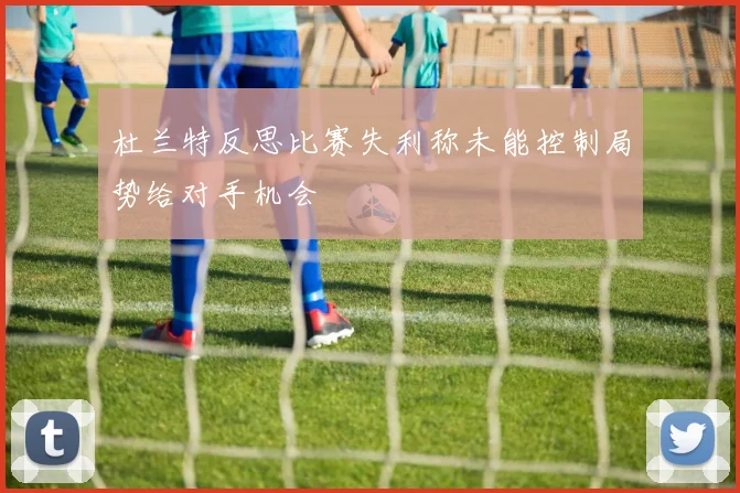 杜兰特反思比赛失利称未能控制局势给对手机会