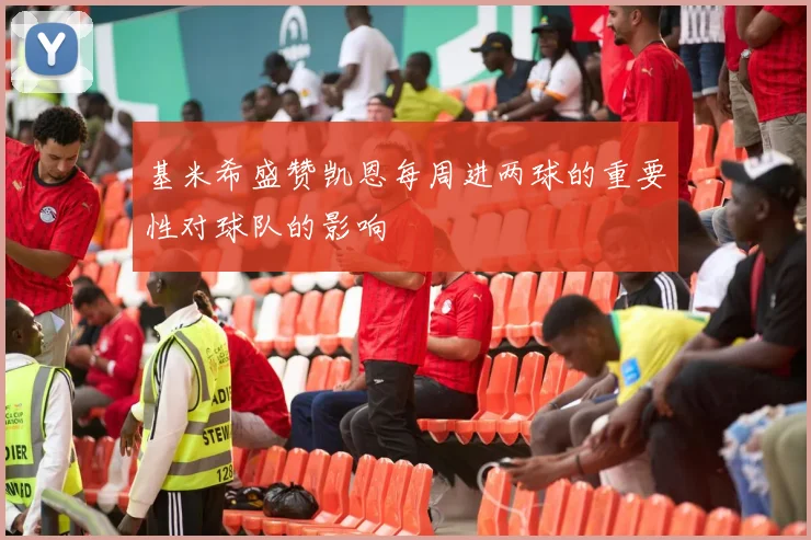 基米希盛赞凯恩每周进两球的重要性对球队的影响