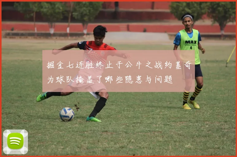 掘金七连胜终止于公牛之战约基奇为球队掩盖了哪些隐患与问题