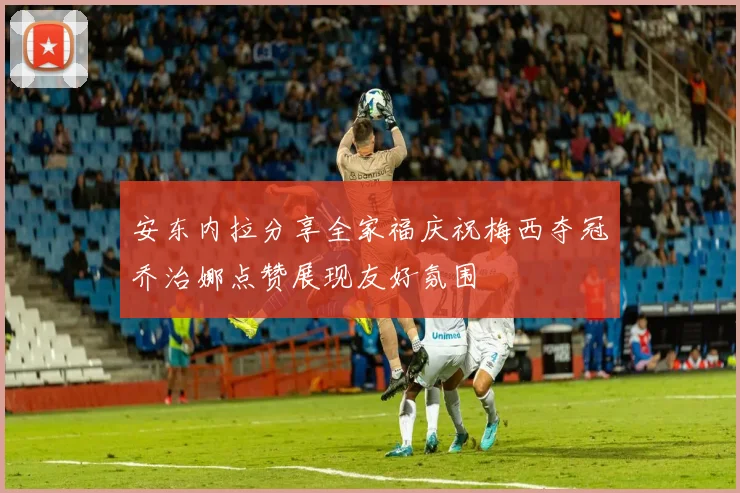 安东内拉分享全家福庆祝梅西夺冠乔治娜点赞展现友好氛围