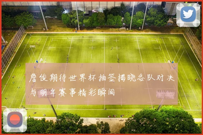 詹俊期待世界杯抽签揭晓各队对决与明年赛事精彩瞬间