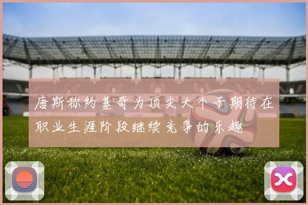 唐斯称约基奇为顶尖大个子期待在职业生涯阶段继续竞争的乐趣