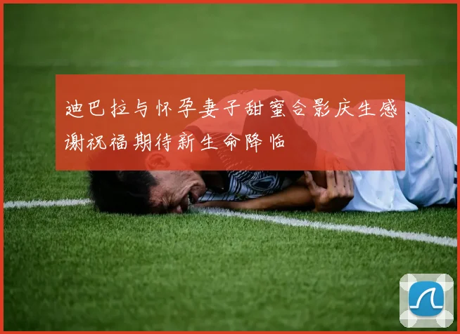 迪巴拉与怀孕妻子甜蜜合影庆生感谢祝福期待新生命降临