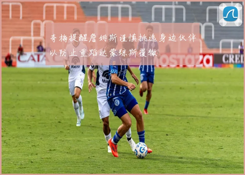 夸梅提醒詹姆斯谨慎挑选身边伙伴以防止重蹈达蒙琼斯覆辙