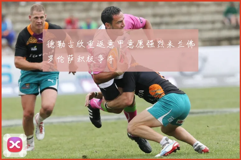 德勒古欣重返意甲意愿强烈米兰佛罗伦萨积极争夺