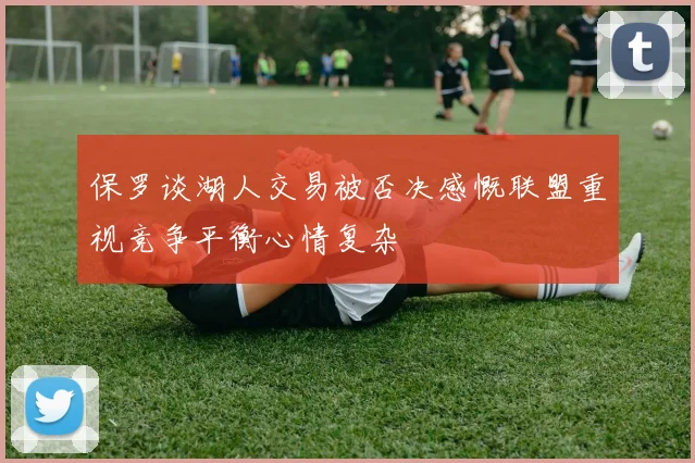 保罗谈湖人交易被否决感慨联盟重视竞争平衡心情复杂