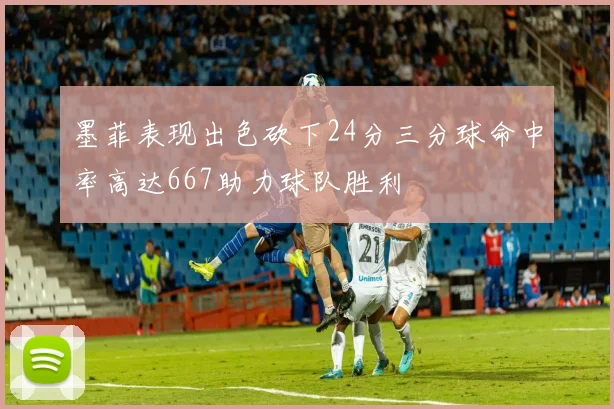 墨菲表现出色砍下24分三分球命中率高达667助力球队胜利