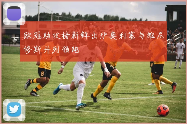 欧冠助攻榜新鲜出炉奥利塞与维尼修斯并列领跑