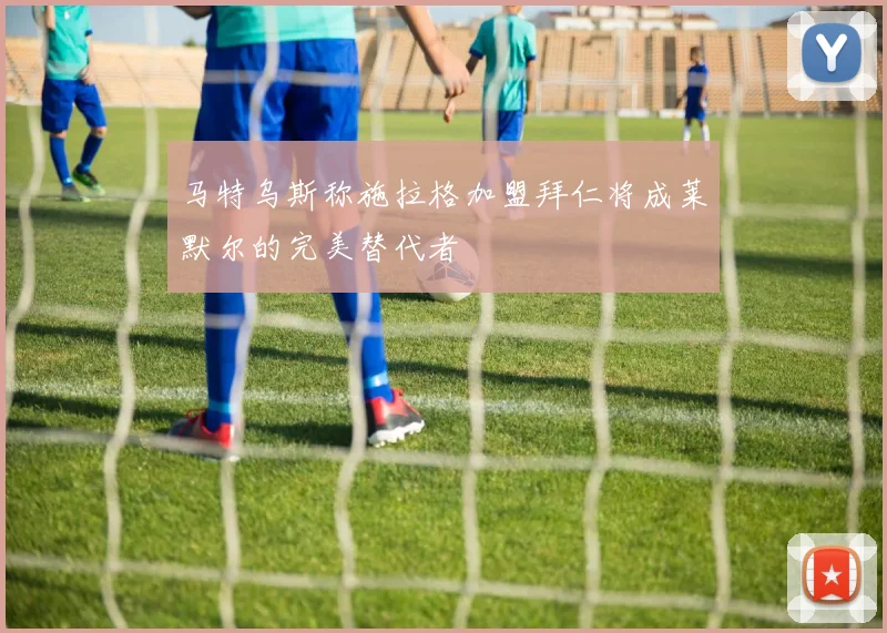 马特乌斯称施拉格加盟拜仁将成莱默尔的完美替代者