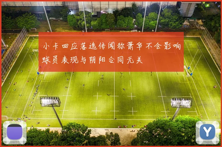 小卡回应落选传闻称萧华不会影响球员表现与阴阳合同无关