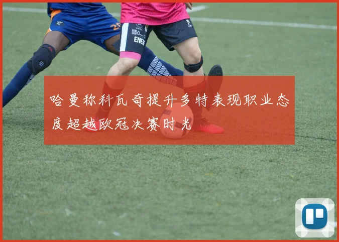 哈曼称科瓦奇提升多特表现职业态度超越欧冠决赛时光
