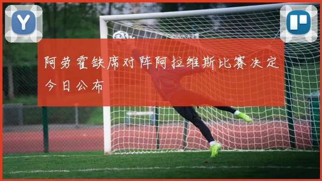 阿劳霍缺席对阵阿拉维斯比赛决定今日公布