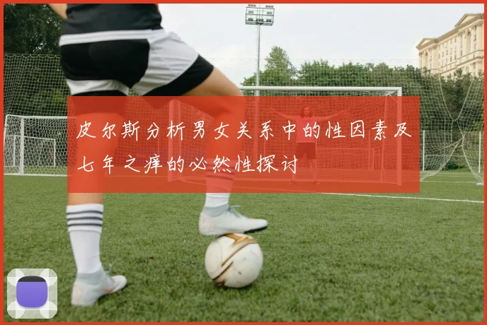 皮尔斯分析男女关系中的性因素及七年之痒的必然性探讨