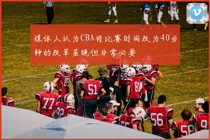 媒体人认为CBA将比赛时间改为40分钟的改革虽晚但非常必要