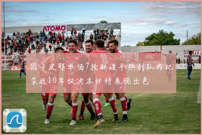 因卡皮耶单场7抢断追平热刺队内纪录近10年仅次本怀特表现出色