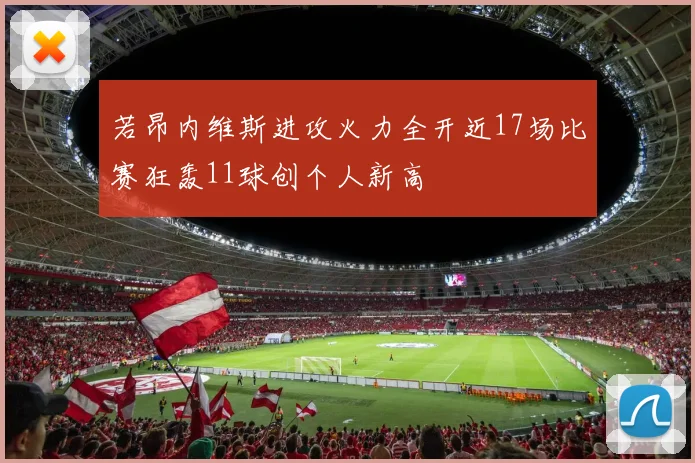 若昂内维斯进攻火力全开近17场比赛狂轰11球创个人新高