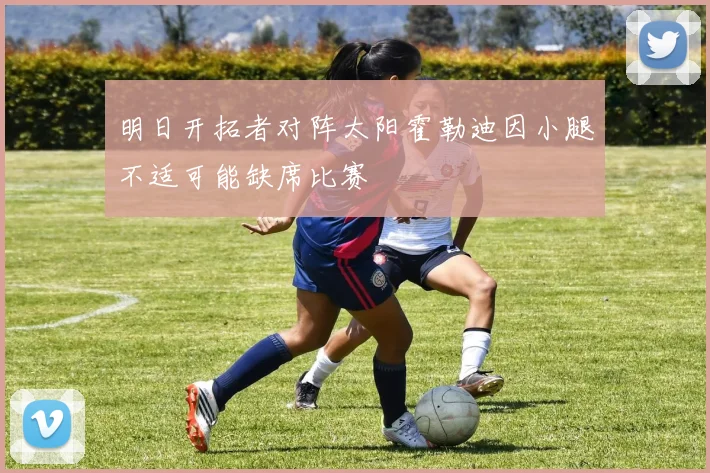 明日开拓者对阵太阳霍勒迪因小腿不适可能缺席比赛
