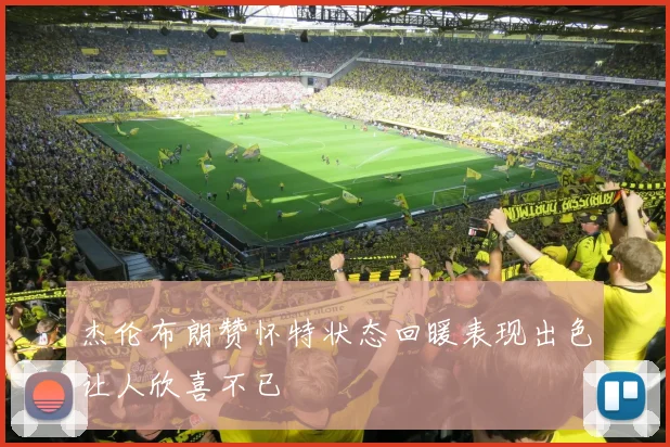 杰伦布朗赞怀特状态回暖表现出色让人欣喜不已
