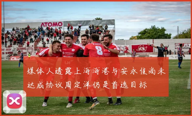 媒体人透露上海海港与安永佳尚未达成协议周定洋仍是首选目标
