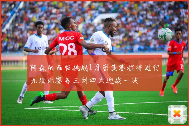 阿森纳面临挑战1月密集赛程将进行九场比赛每三到四天迎战一次