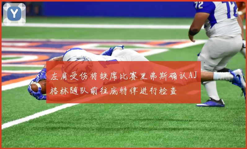 左肩受伤将缺席比赛里弗斯确认AJ格林随队前往底特律进行检查
