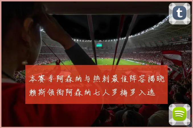 本赛季阿森纳与热刺最佳阵容揭晓赖斯领衔阿森纳七人罗梅罗入选
