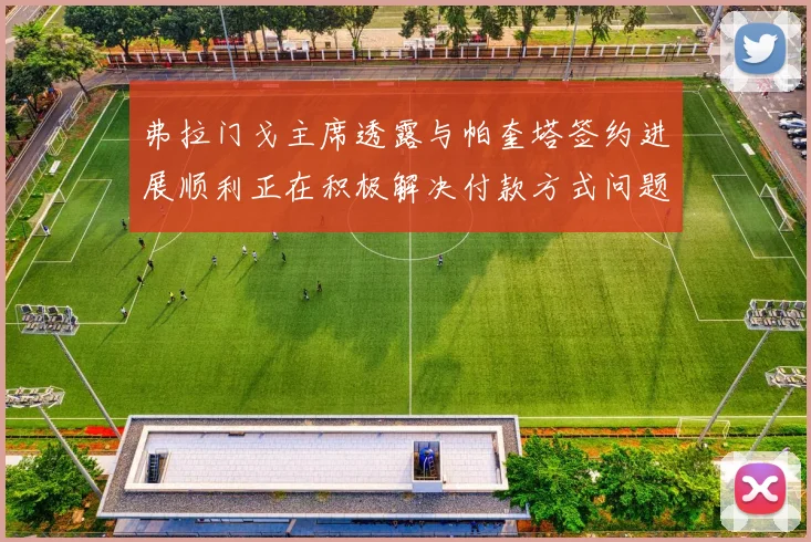 弗拉门戈主席透露与帕奎塔签约进展顺利正在积极解决付款方式问题