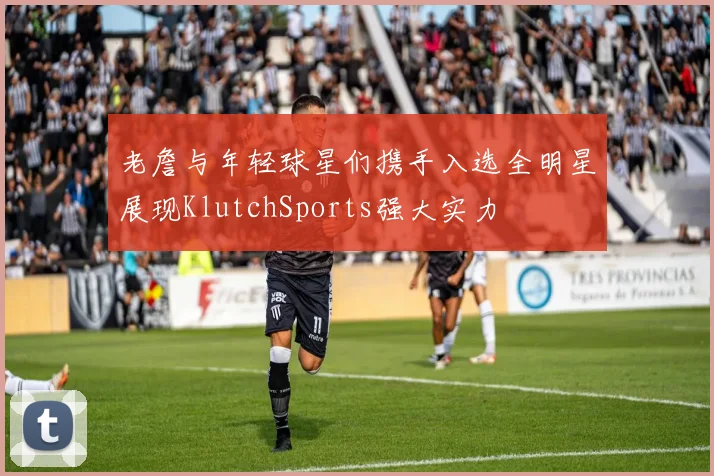 老詹与年轻球星们携手入选全明星展现KlutchSports强大实力