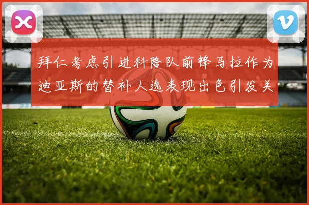 拜仁考虑引进科隆队前锋马拉作为迪亚斯的替补人选表现出色引发关注