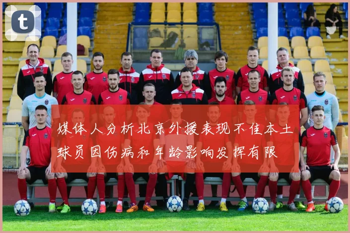 媒体人分析北京外援表现不佳本土球员因伤病和年龄影响发挥有限