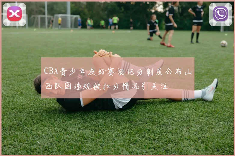 CBA青少年友好赛场记分制度公布山西队因违规被扣分情况引关注
